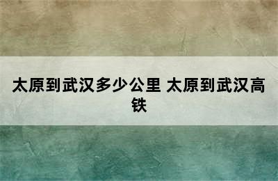 太原到武汉多少公里 太原到武汉高铁